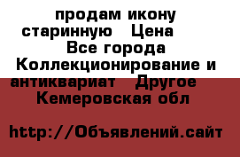 продам икону старинную › Цена ­ 0 - Все города Коллекционирование и антиквариат » Другое   . Кемеровская обл.